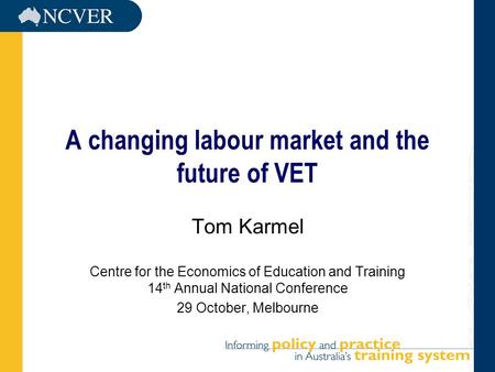 A changing labour market and the future of VET Tom Karmel Centre for the Economics of Education and Training 14 th Annual National Conference 29 October,