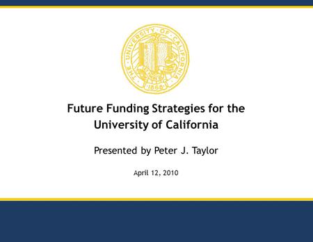Future Funding Strategies for the University of California Presented by Peter J. Taylor April 12, 2010.