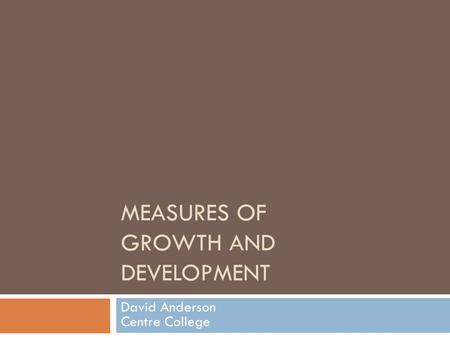 MEASURES OF GROWTH AND DEVELOPMENT David Anderson Centre College.