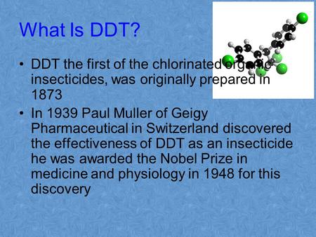 What Is DDT? DDT the first of the chlorinated organic insecticides, was originally prepared in 1873 In 1939 Paul Muller of Geigy Pharmaceutical in Switzerland.