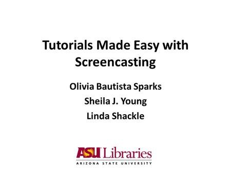 Tutorials Made Easy with Screencasting Olivia Bautista Sparks Sheila J. Young Linda Shackle.