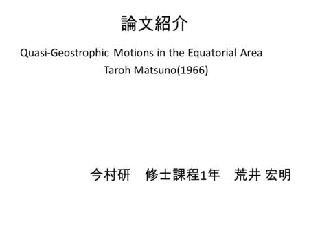 論文紹介 Quasi-Geostrophic Motions in the Equatorial Area Taroh Matsuno(1966) 今村研 修士課程 1 年 荒井 宏明.