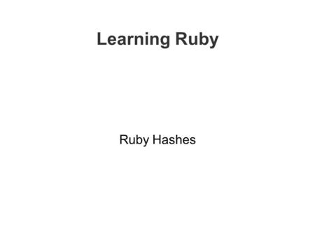 Learning Ruby Ruby Hashes. Hashes Hashes introduce a new accessing method – similar to arrays but indexing is by arbitrary keys of any type. Not magic.