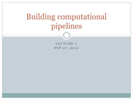 LECTURE 7 SEP 27, 2010 Building computational pipelines.