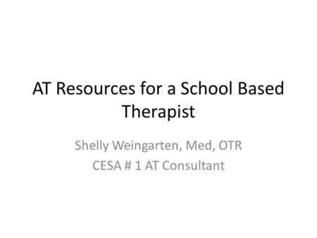 AT Resources for a School Based Therapist Shelly Weingarten, Med, OTR CESA # 1 AT Consultant.