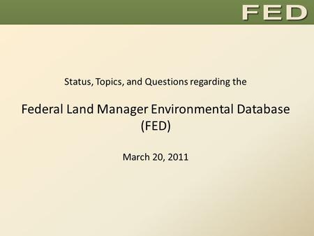 Status, Topics, and Questions regarding the Federal Land Manager Environmental Database (FED) March 20, 2011.