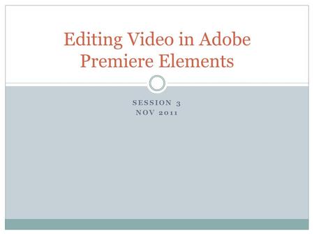 SESSION 3 NOV 2011 Editing Video in Adobe Premiere Elements.