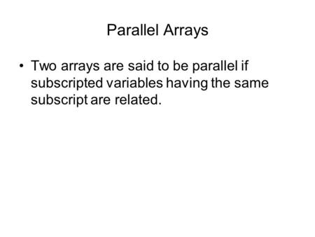 Parallel Arrays Two arrays are said to be parallel if subscripted variables having the same subscript are related.