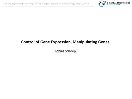 ChE 170: Engineering Cell Biology – Control of gene expression, manipulating genes 11/03/11 Control of Gene Expression, Manipulating Genes Tobias Schoep.