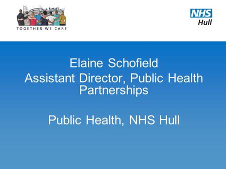 Elaine Schofield Assistant Director, Public Health Partnerships Public Health, NHS Hull.