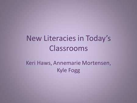 New Literacies in Today’s Classrooms Keri Haws, Annemarie Mortensen, Kyle Fogg.
