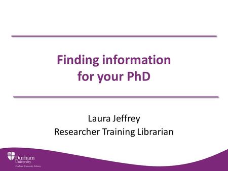 Finding information for your PhD Laura Jeffrey Researcher Training Librarian.