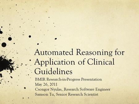 Automated Reasoning for Application of Clinical Guidelines BMIR Research-in-Progress Presentation May 26, 2011 Csongor Nyulas, Research Software Engineer.