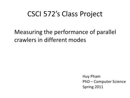 CSCI 572’s Class Project Measuring the performance of parallel crawlers in different modes Huy Pham PhD – Computer Science Spring 2011.