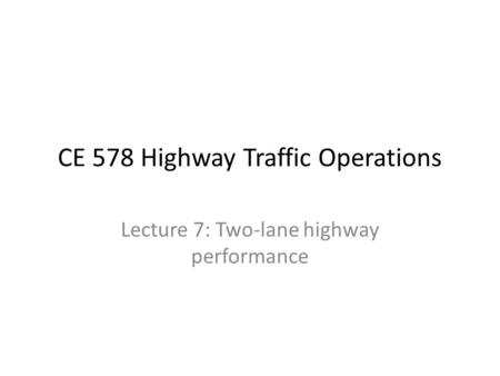 CE 578 Highway Traffic Operations Lecture 7: Two-lane highway performance.