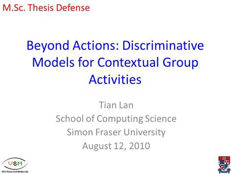 Beyond Actions: Discriminative Models for Contextual Group Activities Tian Lan School of Computing Science Simon Fraser University August 12, 2010 M.Sc.