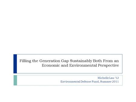 Filling the Generation Gap Sustainably Both From an Economic and Environmental Perspective Michelle Lau ‘12 Environmental Defense Fund, Summer 2011.