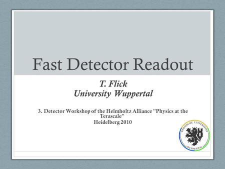 Fast Detector Readout T. Flick University Wuppertal 3. Detector Workshop of the Helmholtz Alliance Physics at the Terascale Heidelberg 2010.