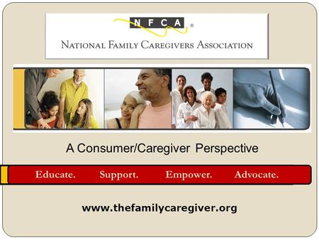 Educate. Support. Empower. Advocate. www.thefamilycaregiver.org A Consumer/Caregiver Perspective.