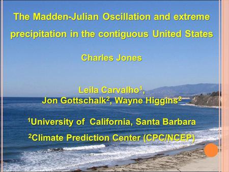 The Madden-Julian Oscillation and extreme precipitation in the contiguous United States Charles Jones Leila Carvalho 1, Jon Gottschalk 2, Wayne Higgins.