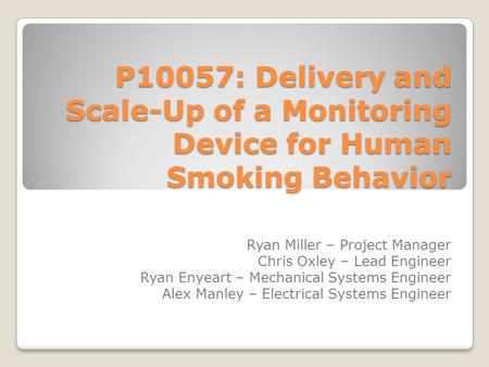P10057: Delivery and Scale-Up of a Monitoring Device for Human Smoking Behavior Ryan Miller – Project Manager Chris Oxley – Lead Engineer Ryan Enyeart.