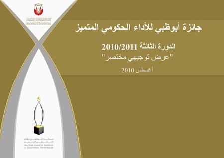 جائزة أبوظبي للأداء الحكومي المتميز الدورة الثالثة 2010/2011 عرض توجيهي مختصر أغسطس 2010.