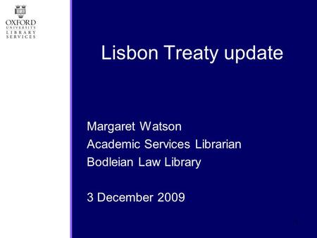 1 Margaret Watson Academic Services Librarian Bodleian Law Library 3 December 2009 Lisbon Treaty update.