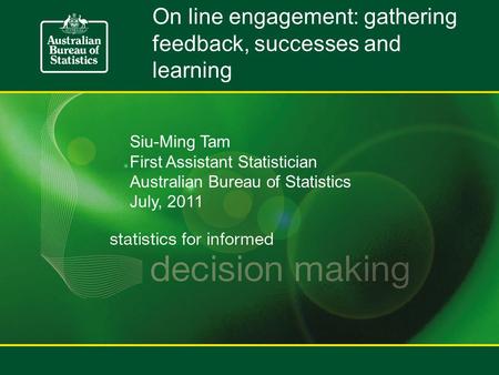 On line engagement: gathering feedback, successes and learning Siu-Ming Tam First Assistant Statistician Australian Bureau of Statistics July, 2011.