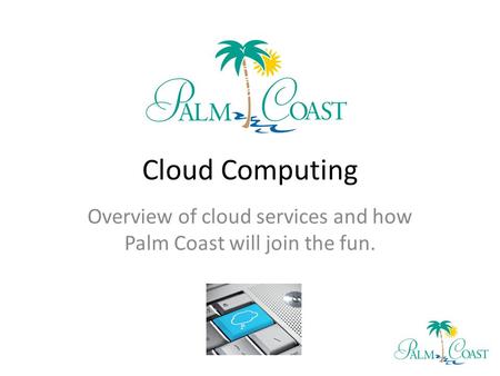 Cloud Computing Overview of cloud services and how Palm Coast will join the fun.