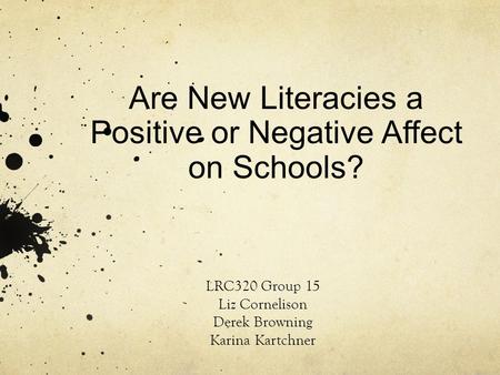 Are New Literacies a Positive or Negative Affect on Schools? LRC320 Group 15 Liz Cornelison Derek Browning Karina Kartchner.