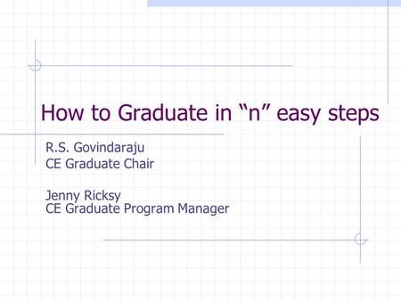 How to Graduate in “n” easy steps R.S. Govindaraju CE Graduate Chair Jenny Ricksy CE Graduate Program Manager.