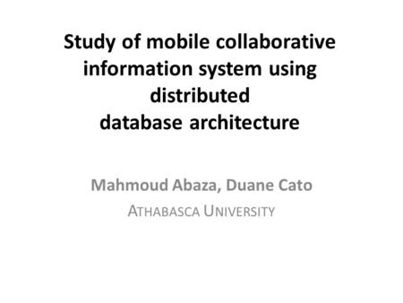 Study of mobile collaborative information system using distributed database architecture Mahmoud Abaza, Duane Cato A THABASCA U NIVERSITY.
