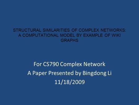 STRUCTURAL SIMILARITIES OF COMPLEX NETWORKS: A COMPUTATIONAL MODEL BY EXAMPLE OF WIKI GRAPHS For CS790 Complex Network A Paper Presented by Bingdong Li.