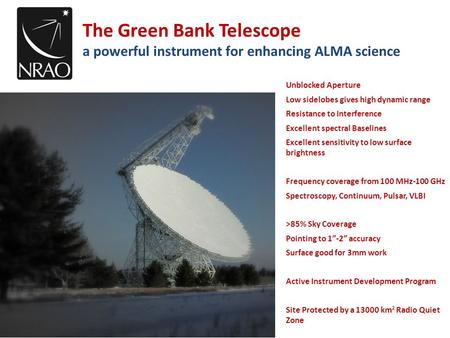 The Green Bank Telescope a powerful instrument for enhancing ALMA science Unblocked Aperture Low sidelobes gives high dynamic range Resistance to Interference.