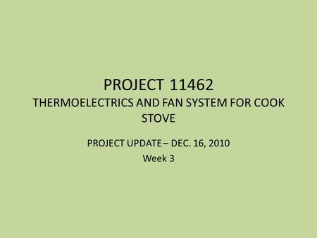 PROJECT 11462 THERMOELECTRICS AND FAN SYSTEM FOR COOK STOVE PROJECT UPDATE – DEC. 16, 2010 Week 3.
