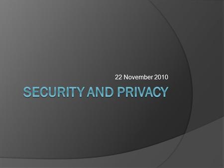 22 November 2010. Security and Privacy  Security: the protection of data, networks and computing power  Privacy: complying with a person's desires when.