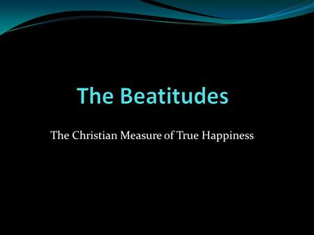 The Christian Measure of True Happiness. The Beatitudes The teachings of Jesus of the Sermon on the Mount on the meaning of and the way to true happiness.