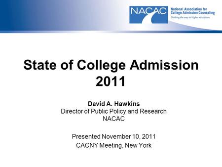 State of College Admission 2011 David A. Hawkins Director of Public Policy and Research NACAC Presented November 10, 2011 CACNY Meeting, New York.