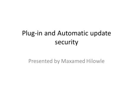Plug-in and Automatic update security Presented by Maxamed Hilowle.