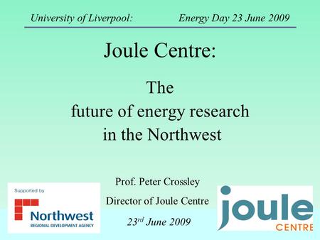 Joule Centre: The future of energy research in the Northwest Prof. Peter Crossley Director of Joule Centre University of Liverpool: Energy Day 23 June.