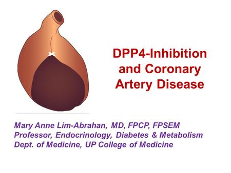 DPP4-Inhibition and Coronary Artery Disease Mary Anne Lim-Abrahan, MD, FPCP, FPSEM Professor, Endocrinology, Diabetes & Metabolism Dept. of Medicine, UP.