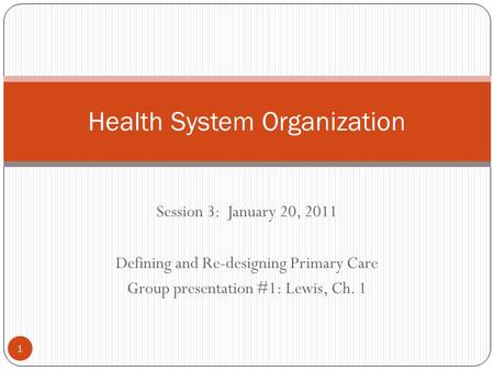 Session 3: January 20, 2011 Defining and Re-designing Primary Care Group presentation #1: Lewis, Ch. 1 Health System Organization 1.