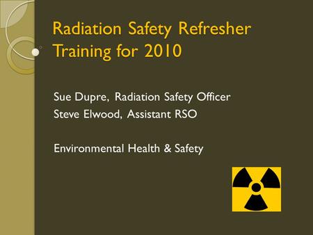 Radiation Safety Refresher Training for 2010 Sue Dupre, Radiation Safety Officer Steve Elwood, Assistant RSO Environmental Health & Safety.