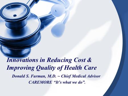 Innovations in Reducing Cost & Improving Quality of Health Care Donald S. Furman, M.D. ~ Chief Medical Advisor CAREMORE “It’s what we do”.