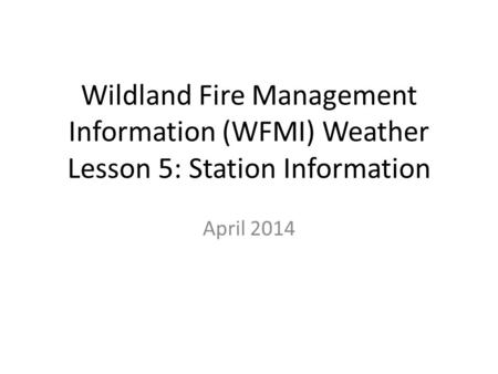 Wildland Fire Management Information (WFMI) Weather Lesson 5: Station Information April 2014.