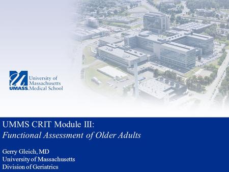 UMMS CRIT Module III: Functional Assessment of Older Adults Gerry Gleich, MD University of Massachusetts Division of Geriatrics.