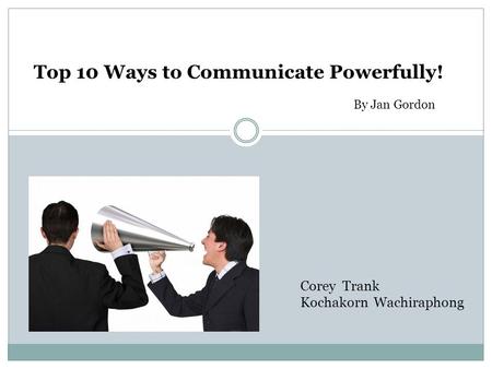 Top 10 Ways to Communicate Powerfully! Corey Trank Kochakorn Wachiraphong By Jan Gordon.