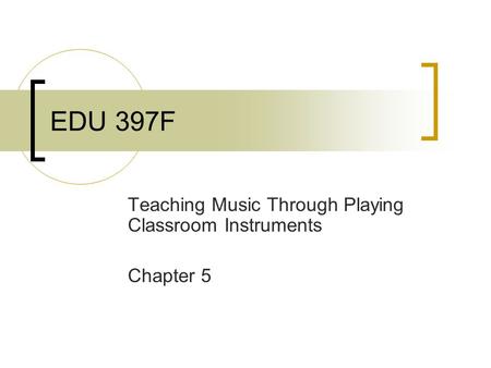 EDU 397F Teaching Music Through Playing Classroom Instruments Chapter 5.