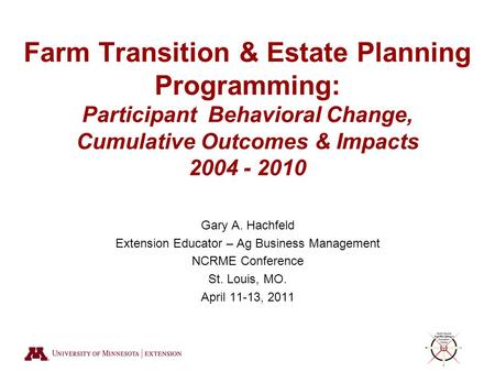 Farm Transition & Estate Planning Programming: Participant Behavioral Change, Cumulative Outcomes & Impacts 2004 - 2010 Gary A. Hachfeld Extension Educator.