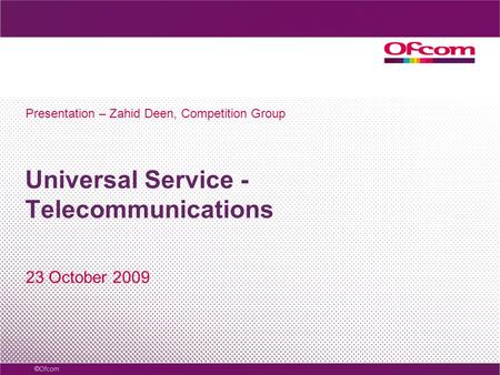 Universal Service - Telecommunications 23 October 2009 Presentation – Zahid Deen, Competition Group.